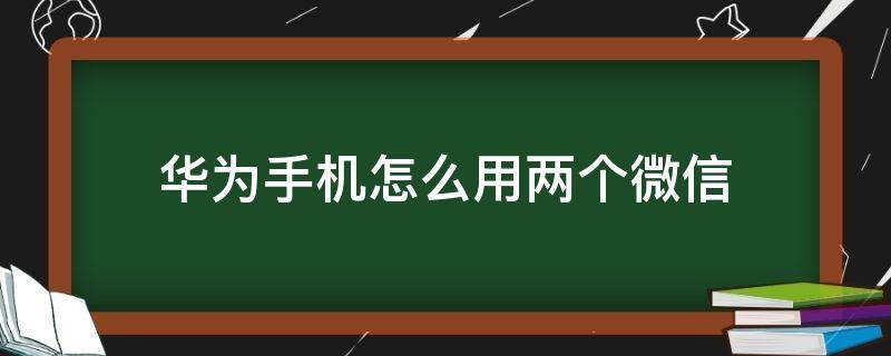 華為手機(jī)怎么用兩個(gè)微信 華為手機(jī)怎么用兩個(gè)微信一個(gè)手機(jī)