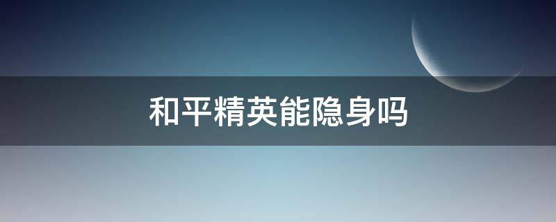 和平精英能隐身吗（和平精英能隐身么）