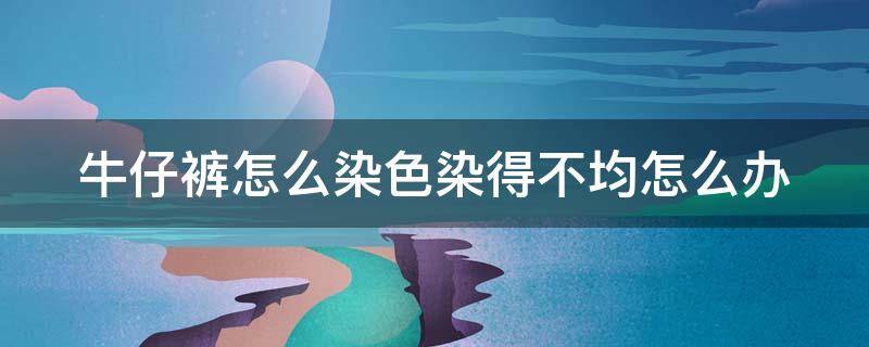 牛仔褲怎么染色染得不均怎么辦 牛仔褲染色不均怎么使深色褪掉