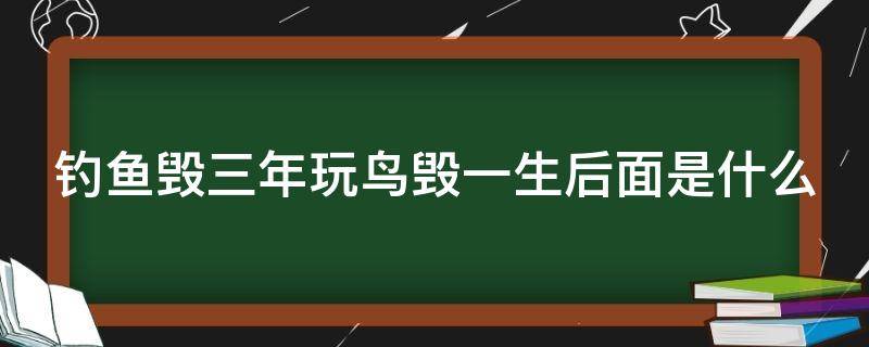 釣魚(yú)毀三年玩鳥(niǎo)毀一生后面是什么 釣魚(yú)毀一生養(yǎng)鳥(niǎo)毀三代什么意思