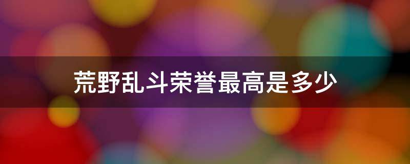 荒野乱斗荣誉最高是多少（荒野乱斗最高荣誉等级）