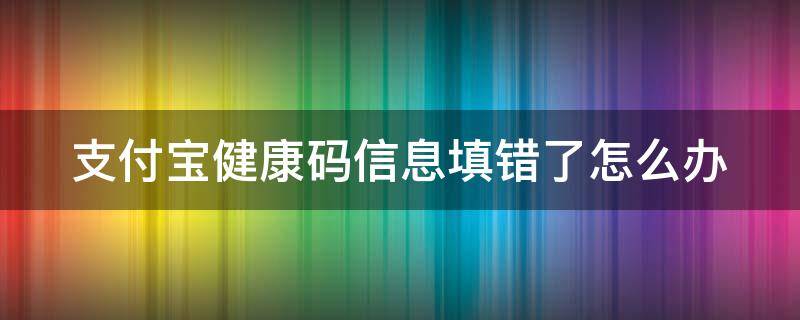 支付宝健康码信息填错了怎么办 支付宝健康码填错了怎么办?