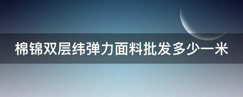 棉錦雙層緯彈力面料批發(fā)多少一米（錦棉纖維）