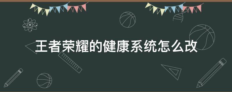 王者荣耀的健康系统怎么改（王者荣耀里面的健康系统怎么改）