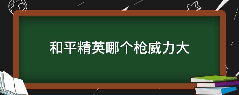 和平精英哪個(gè)槍威力大（和平精英什么槍最厲害威力最大）