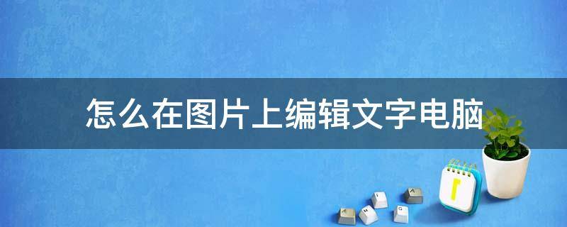 怎么在图片上编辑文字电脑（用电脑如何在图片上编辑文字）