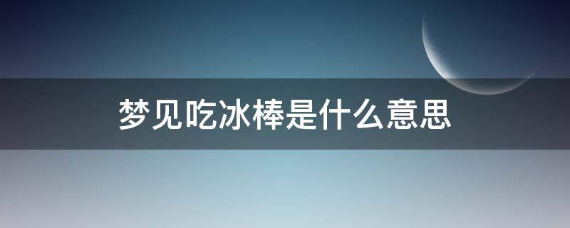 夢見吃冰棒是什么意思 夢見吃冰棍是怎么回事