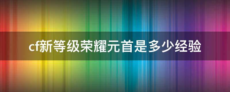 cf新等级荣耀元首是多少经验（CF荣誉元首一天可以升几级）