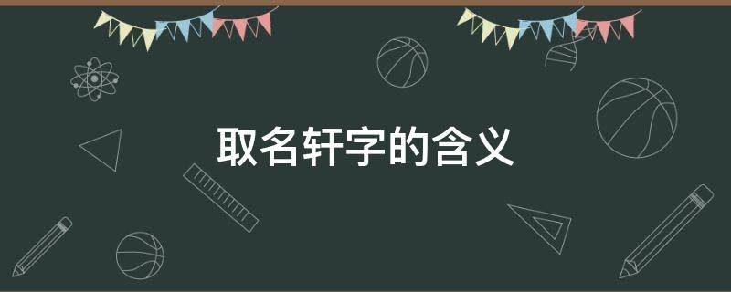 取名軒字的含義（取名軒字的含義男孩起名不能帶的字）