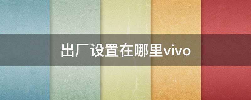 出厂设置在哪里vivo（出厂设置在哪里vivoY66L）