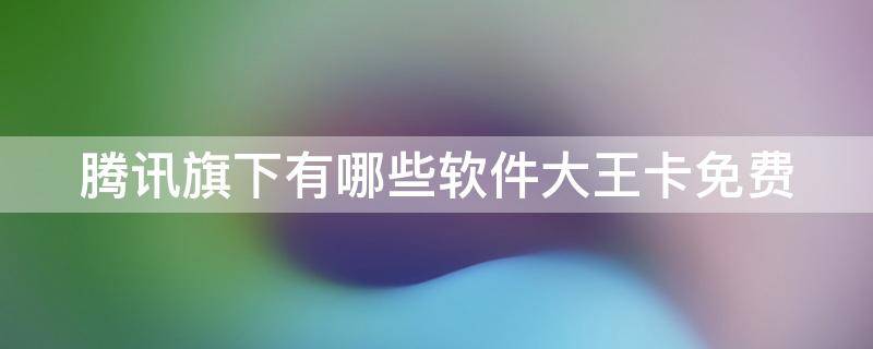 騰訊旗下有哪些軟件大王卡免費(fèi) 騰訊旗下的軟件有哪些大王卡