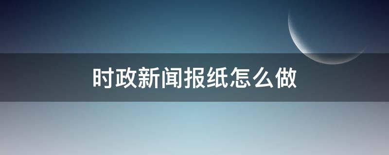 时政新闻报纸怎么做（政治新闻报纸怎么做）