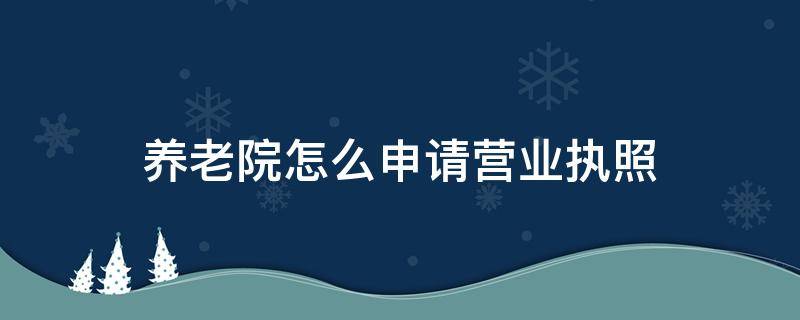 養(yǎng)老院怎么申請(qǐng)營(yíng)業(yè)執(zhí)照（養(yǎng)老院執(zhí)照辦理程序）