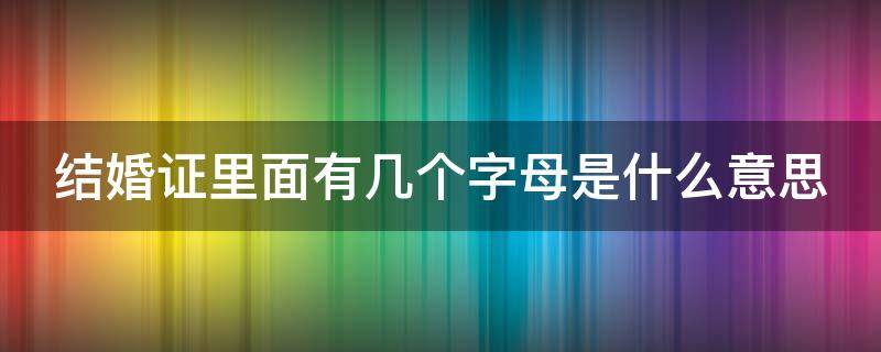 結(jié)婚證里面有幾個字母是什么意思 結(jié)婚證的幾個字母