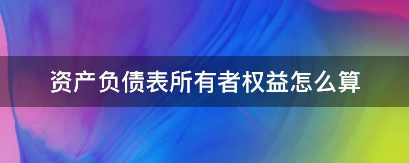 資產(chǎn)負(fù)債表所有者權(quán)益怎么算（資產(chǎn)負(fù)債表的負(fù)債和所有者權(quán)益合計(jì)怎么算）