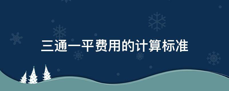 三通一平费用的计算标准 三通一平算什么费用