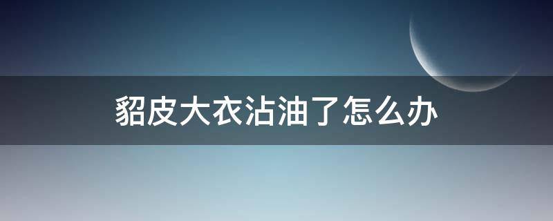 貂皮大衣沾油了怎么办 貂毛大衣沾油怎么办