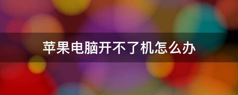 蘋果電腦開不了機怎么辦（蘋果開不了機怎么解決）