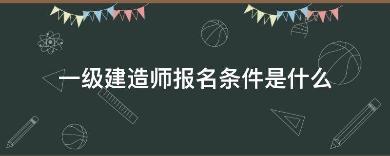 一級(jí)建造師報(bào)名條件是什么（1級(jí)建造師報(bào)考條件）