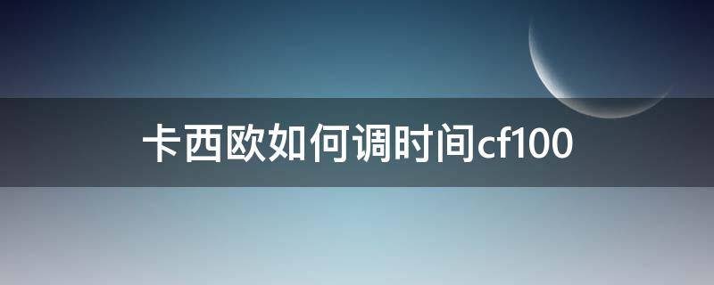 卡西欧如何调时间cf100（卡西欧如何调时间指针一致）