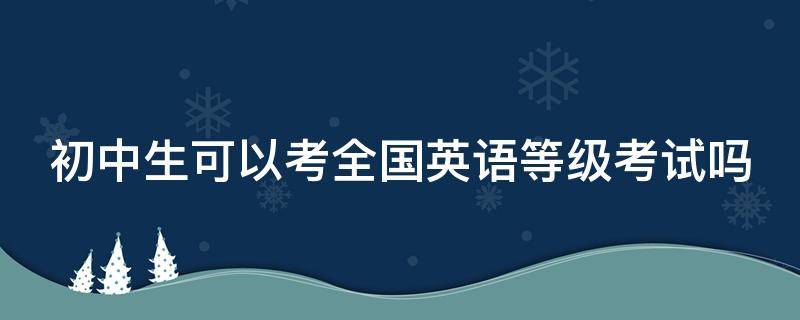 初中生可以考全國英語等級考試嗎 初中生可以考全國英語等級考試嗎