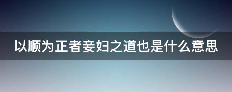 以順為正者妾婦之道也是什么意思（以順為正者以的意思和用法）