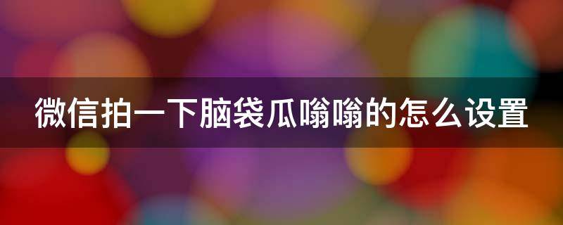 微信拍一下腦袋瓜嗡嗡的怎么設(shè)置 微信拍了拍大腦袋怎么弄