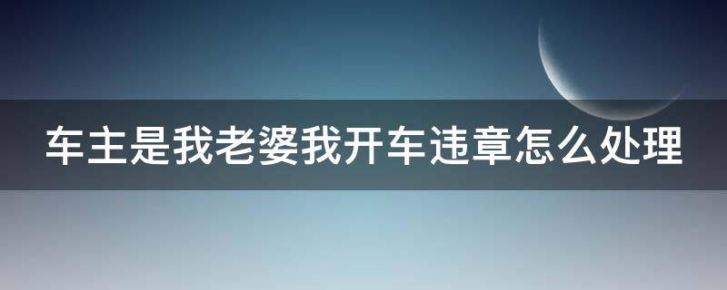 車主是我老婆我開車違章怎么處理 車主是老婆老公開車違章扣誰的分