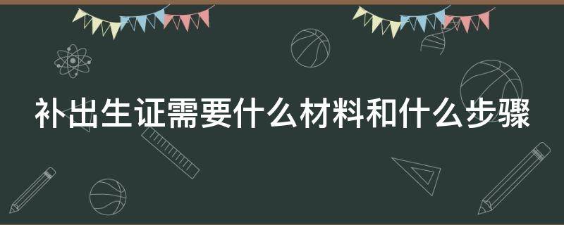 补出生证需要什么材料和什么步骤 补出生证明要准备什么证件