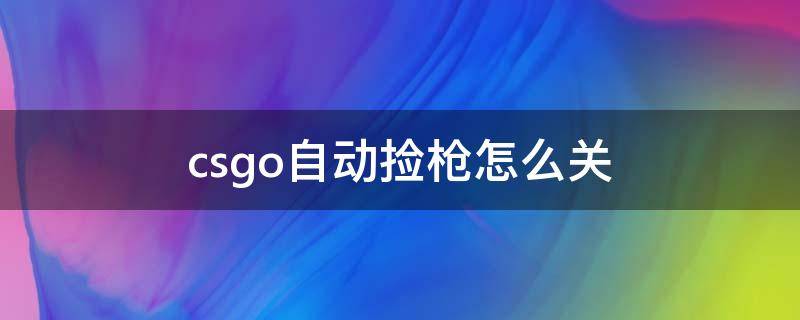 csgo自动捡枪怎么关 csgo自动捡枪怎么关切枪