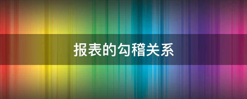 报表的勾稽关系（报表的勾稽关系有哪些）