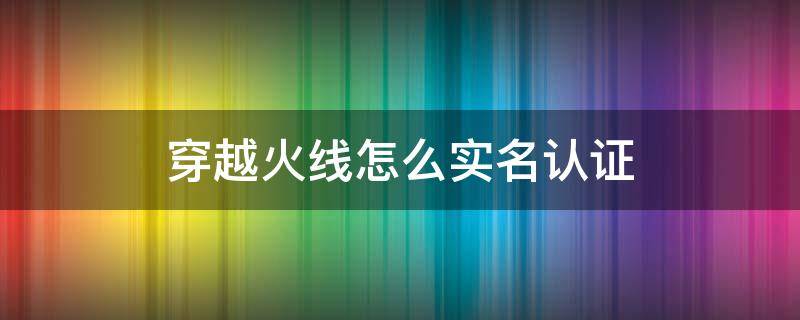 穿越火线怎么实名认证 穿越火线怎么实名认证手游