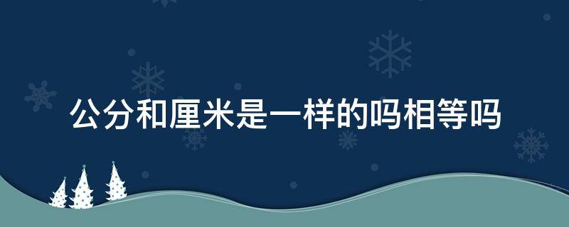 公分和厘米是一樣的嗎相等嗎（請(qǐng)問公分和厘米是一樣的嗎?）