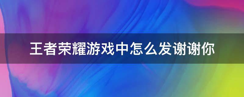 王者荣耀游戏中怎么发谢谢你（王者打游戏时怎么发谢谢你）