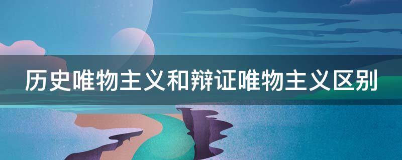 歷史唯物主義和辯證唯物主義區(qū)別 歷史唯物主義和辯證唯物主義區(qū)別高中