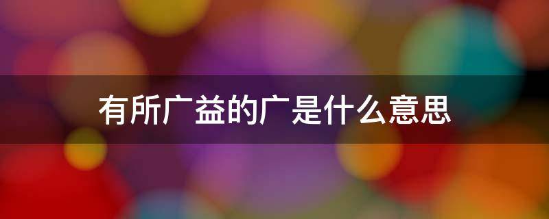 有所廣益的廣是什么意思 有所廣益的上一句是什么