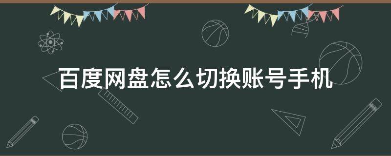 百度網(wǎng)盤怎么切換賬號手機(jī) 百度網(wǎng)盤手機(jī)如何切換賬號