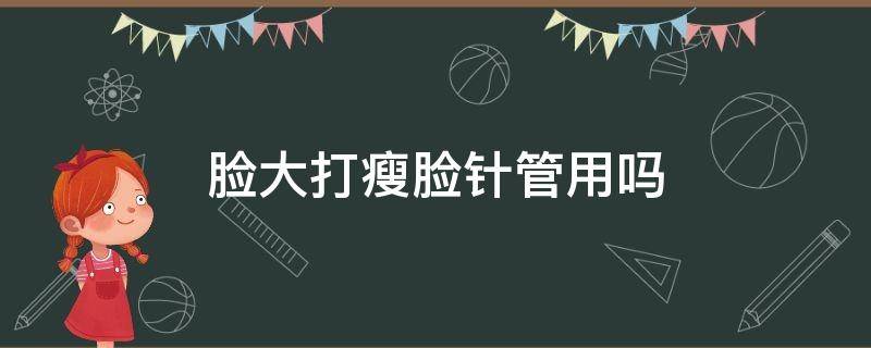 脸大打瘦脸针管用吗 大胖脸打瘦脸针管用吗?