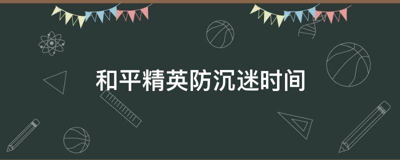 和平精英防沉迷时间 和平精英防沉迷时间表