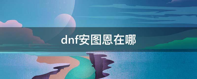 dnf安圖恩在哪 dnf安圖恩在哪個頻道