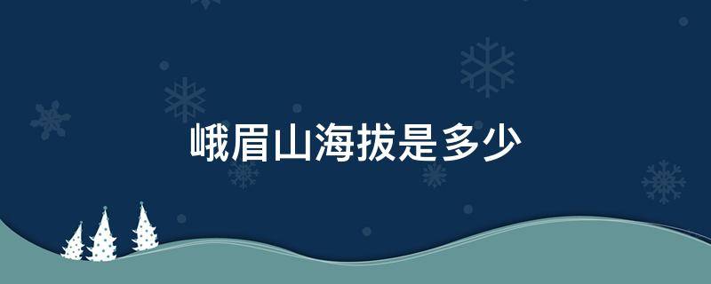 峨眉山海拔是多少（峨眉山的海拔分別是多少）