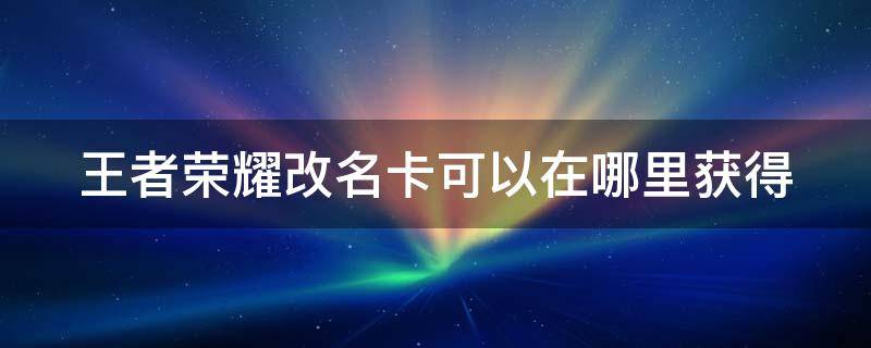 王者榮耀改名卡可以在哪里獲得 王者榮耀改名卡可以在哪里獲得啊