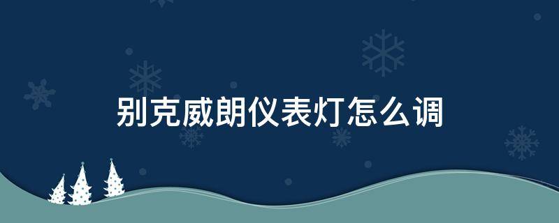 別克威朗儀表燈怎么調(diào) 別克威朗儀表燈怎么調(diào)亮