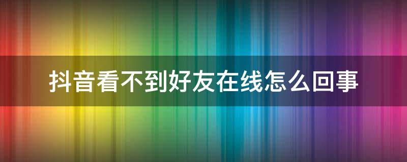 抖音看不到好友在線怎么回事 抖音看不到好友在線是怎么回事