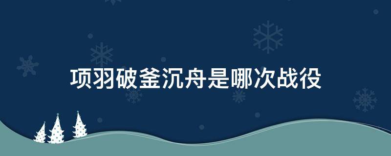 項羽破釜沉舟是哪次戰(zhàn)役（項羽破釜沉舟是在哪次戰(zhàn)役?）