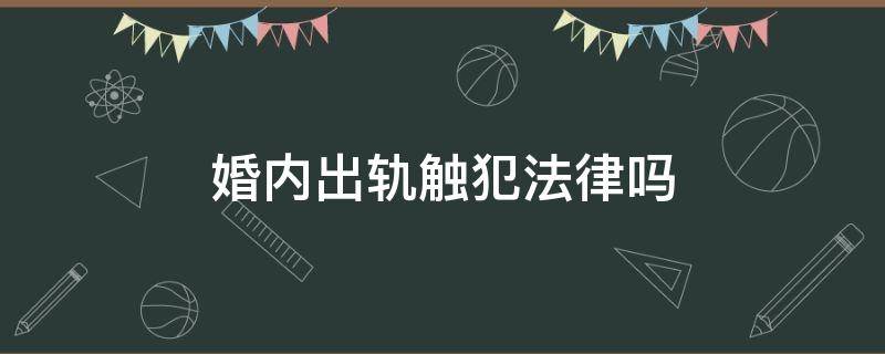 婚内出轨触犯法律吗（男女婚内出轨触犯法律吗）