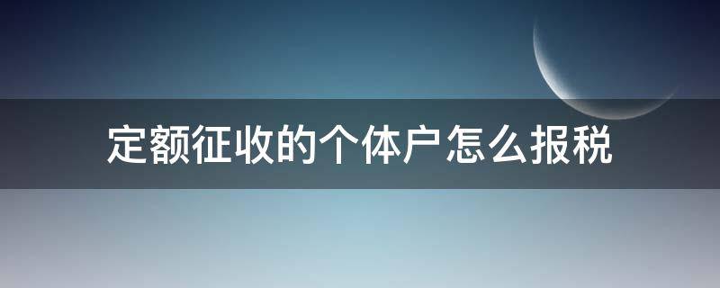 定额征收的个体户怎么报税 定额征收的个体户怎么报个人经营所得