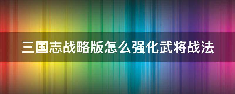 三國志戰(zhàn)略版怎么強(qiáng)化武將戰(zhàn)法（三國志戰(zhàn)略版怎么強(qiáng)化武將戰(zhàn)法屬性）