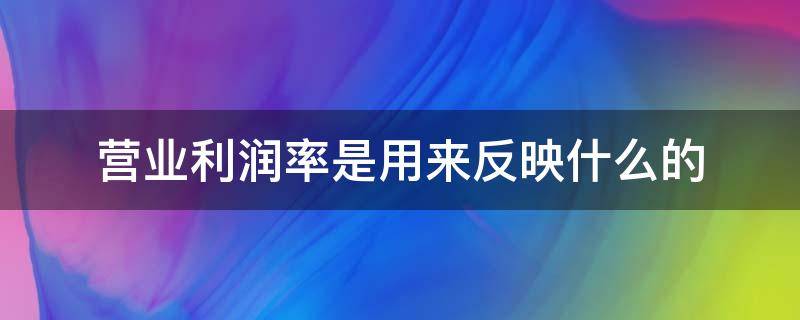 營(yíng)業(yè)利潤(rùn)率是用來(lái)反映什么的（營(yíng)業(yè)利潤(rùn)率的定義是什么）