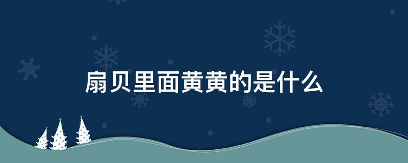 扇貝里面黃黃的是什么 扇貝里面的黃黃的東西是什么